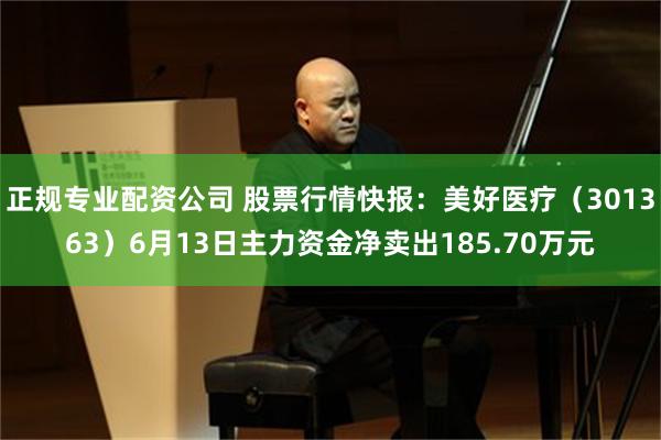 正规专业配资公司 股票行情快报：美好医疗（301363）6月13日主力资金净卖出185.70万元