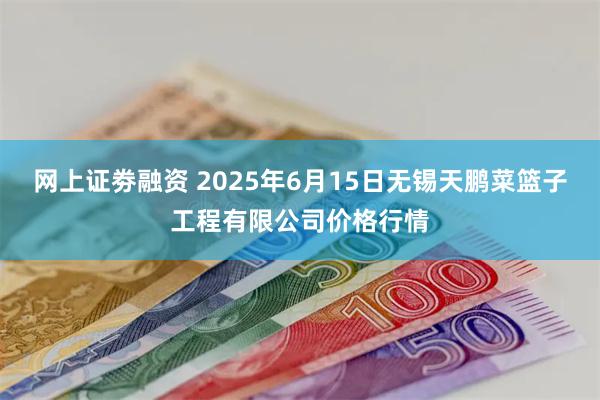 网上证劵融资 2025年6月15日无锡天鹏菜篮子工程有限公司价格行情