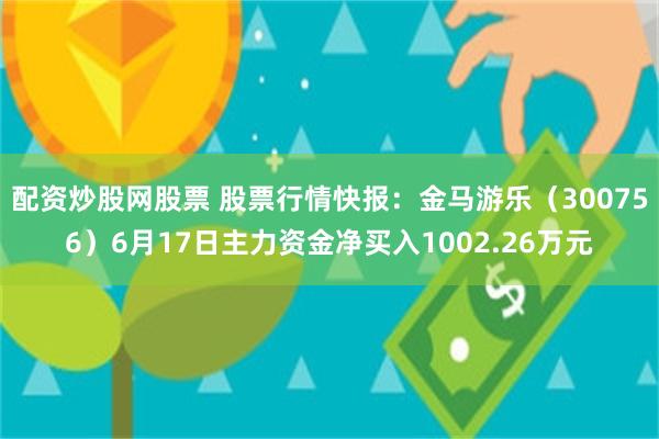 配资炒股网股票 股票行情快报：金马游乐（300756）6月17日主力资金净买入1002.26万元