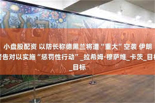 小盘股配资 以防长称德黑兰将遭“重大”空袭 伊朗警告对以实施“惩罚性行动”_拉希姆·穆萨维_卡茨_目标