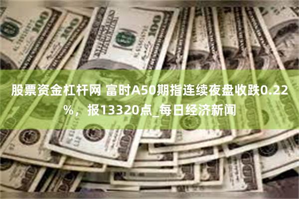 股票资金杠杆网 富时A50期指连续夜盘收跌0.22%，报13320点_每日经济新闻