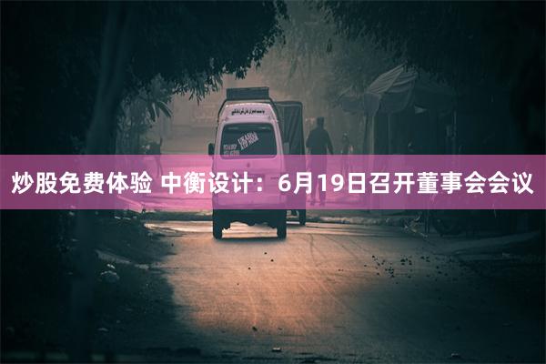炒股免费体验 中衡设计：6月19日召开董事会会议