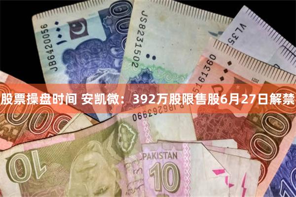 股票操盘时间 安凯微：392万股限售股6月27日解禁