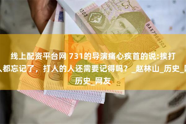 线上配资平台网 731的导演痛心疾首的说:挨打的人都忘记了，打人的人还需要记得吗？_赵林山_历史_网友