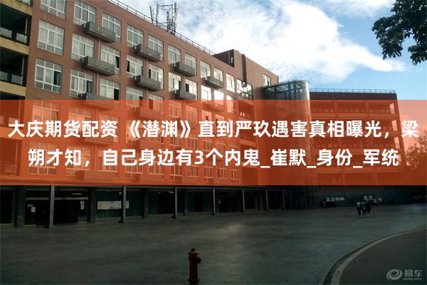 大庆期货配资 《潜渊》直到严玖遇害真相曝光，梁朔才知，自己身边有3个内鬼_崔默_身份_军统