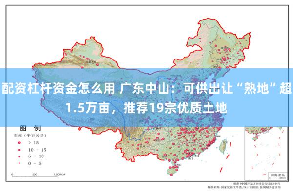 配资杠杆资金怎么用 广东中山：可供出让“熟地”超1.5万亩，推荐19宗优质土地