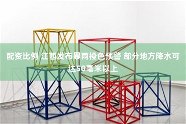 配资比例 江西发布暴雨橙色预警 部分地方降水可达50毫米以上