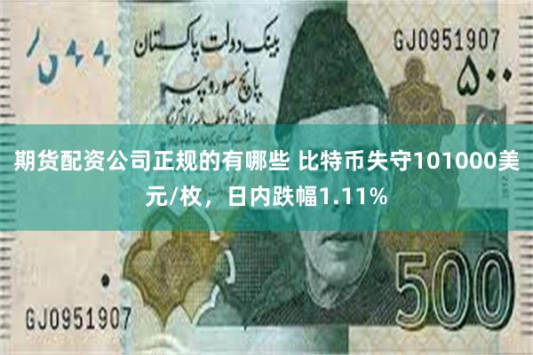 期货配资公司正规的有哪些 比特币失守101000美元/枚，日内跌幅1.11%
