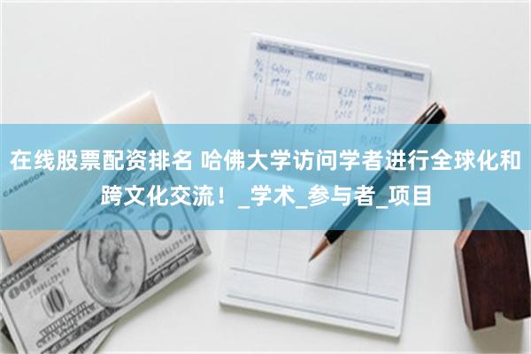 在线股票配资排名 哈佛大学访问学者进行全球化和跨文化交流！_学术_参与者_项目