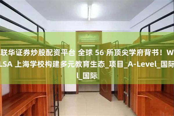 联华证券炒股配资平台 全球 56 所顶尖学府背书！WLSA 上海学校构建多元教育生态_项目_A-Level_国际