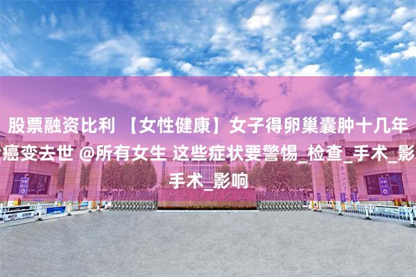 股票融资比利 【女性健康】女子得卵巢囊肿十几年后癌变去世 @所有女生 这些症状要警惕_检查_手术_影响