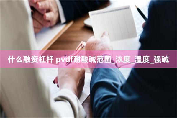 什么融资杠杆 pvdf耐酸碱范围_浓度_温度_强碱