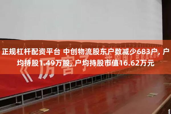 正规杠杆配资平台 中创物流股东户数减少683户, 户均持股1.49万股, 户均持股市值16.62万元