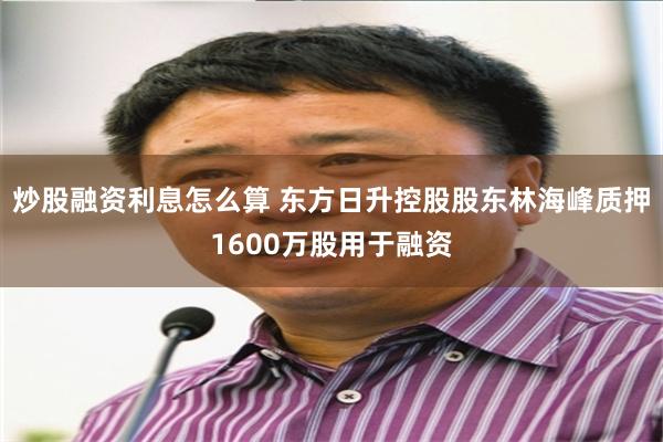 炒股融资利息怎么算 东方日升控股股东林海峰质押1600万股用于融资